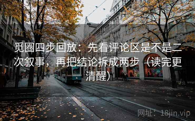 觅圈四步回放：先看评论区是不是二次叙事，再把结论拆成两步（读完更清醒）