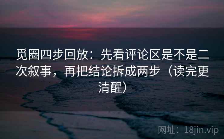 觅圈四步回放：先看评论区是不是二次叙事，再把结论拆成两步（读完更清醒）