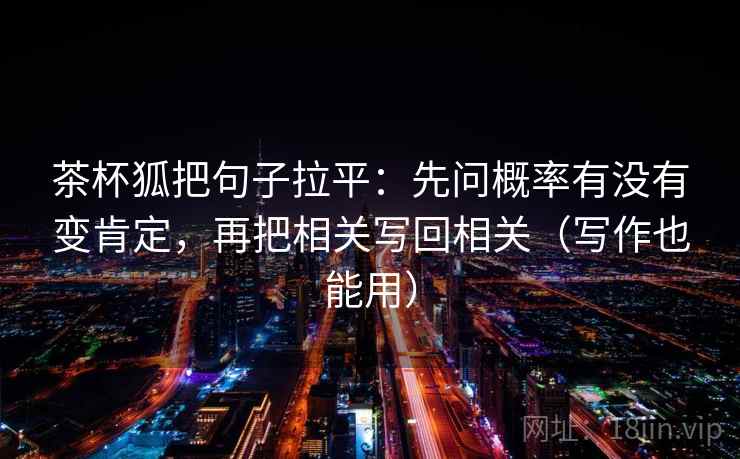 茶杯狐把句子拉平:先问概率有没有变肯定,再把相关写回相关(写作也能用) 茶杯狐把句子拉平:先问概率有没有变肯定,再把相关写回相关(写作也能用)