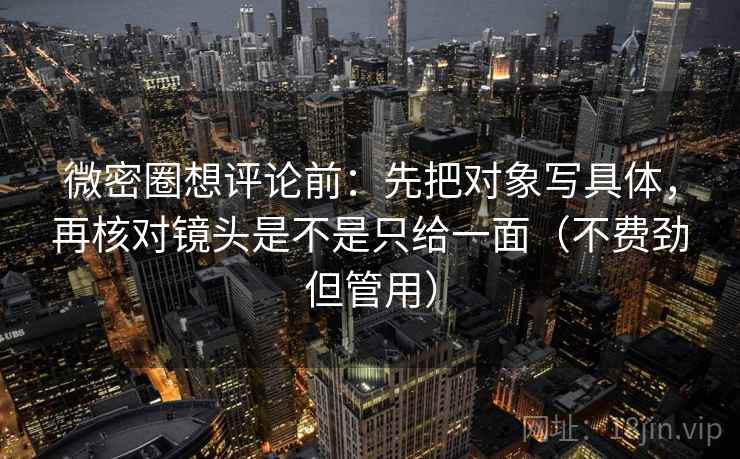 微密圈想评论前：先把对象写具体，再核对镜头是不是只给一面（不费劲但管用）