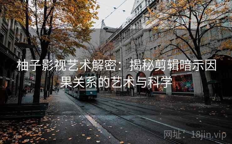 柚子影视艺术解密：揭秘剪辑暗示因果关系的艺术与科学