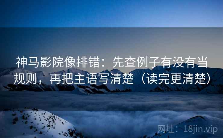 神马影院像排错：先查例子有没有当规则，再把主语写清楚（读完更清楚）
