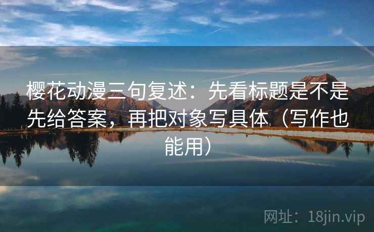 樱花动漫三句复述:先看标题是不是先给答案,再把对象写具体(写作也能用) 樱花动漫三句复述:先看标题是不是先给答案,再把对象写具体(写作也能用)