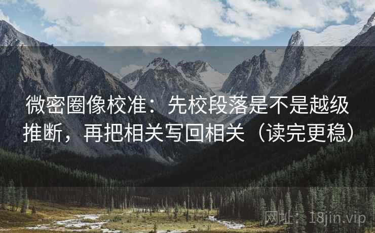 微密圈像校准：先校段落是不是越级推断，再把相关写回相关（读完更稳）