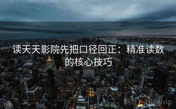 读天天影院先把口径回正：精准读数的核心技巧