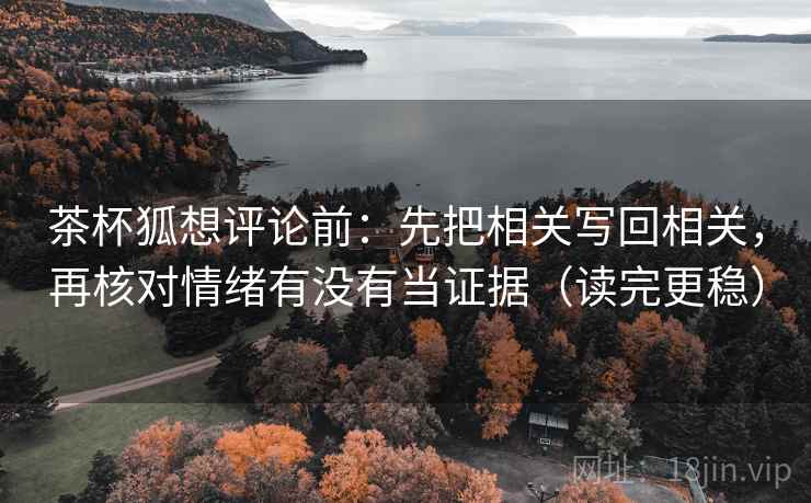 茶杯狐想评论前：先把相关写回相关，再核对情绪有没有当证据（读完更稳）