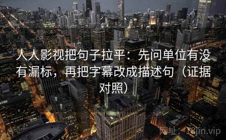 人人影视把句子拉平：先问单位有没有漏标，再把字幕改成描述句（证据对照）