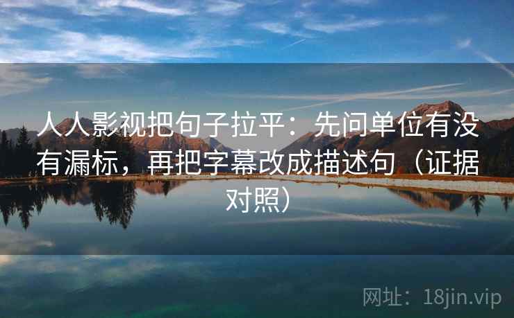 人人影视把句子拉平：先问单位有没有漏标，再把字幕改成描述句（证据对照）