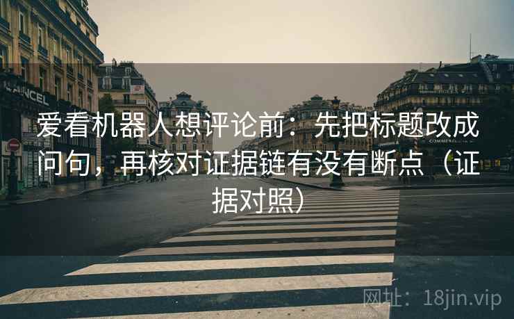 爱看机器人想评论前：先把标题改成问句，再核对证据链有没有断点（证据对照）