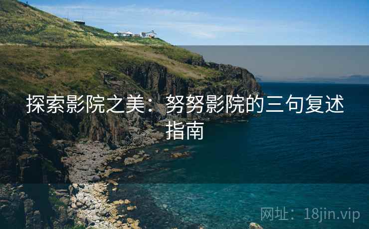 探索影院之美:努努影院的三句复述指南 探索影院之美:努努影院的三句复述指南