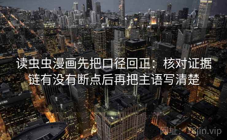 读虫虫漫画先把口径回正：核对证据链有没有断点后再把主语写清楚