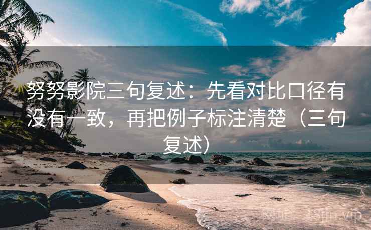 努努影院三句复述：先看对比口径有没有一致，再把例子标注清楚（三句复述）