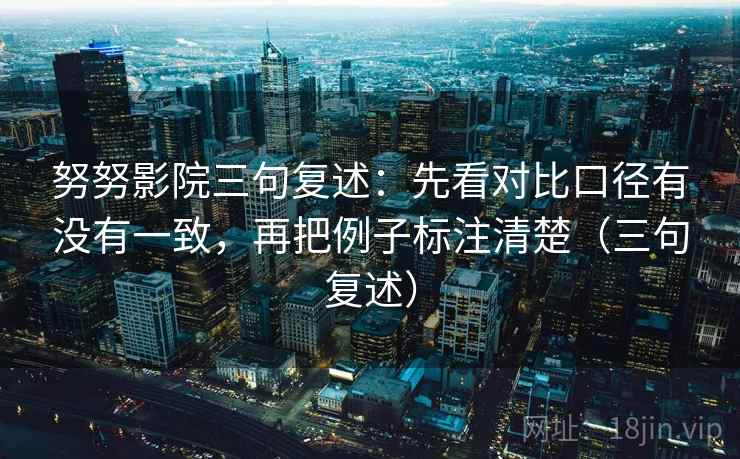 努努影院三句复述：先看对比口径有没有一致，再把例子标注清楚（三句复述）