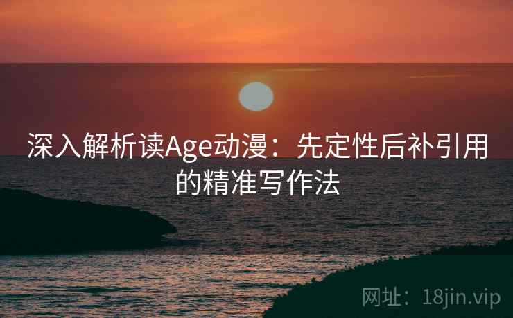 深入解析读Age动漫：先定性后补引用的精准写作法