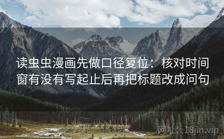 读虫虫漫画先做口径复位：核对时间窗有没有写起止后再把标题改成问句