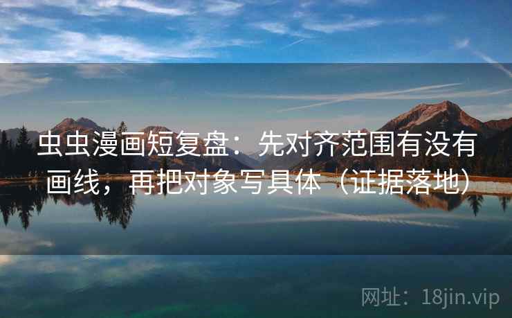 虫虫漫画短复盘：先对齐范围有没有画线，再把对象写具体（证据落地）