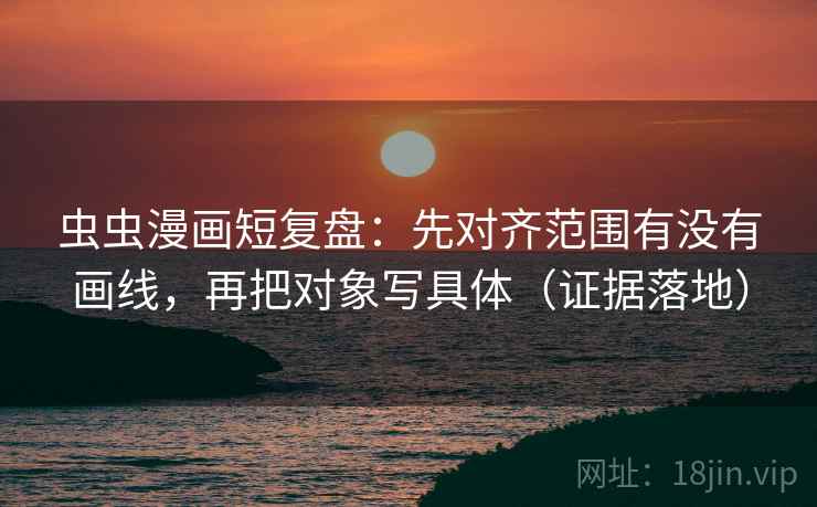 虫虫漫画短复盘：先对齐范围有没有画线，再把对象写具体（证据落地）