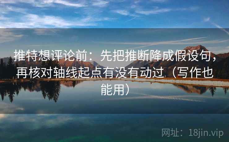 推特想评论前：先把推断降成假设句，再核对轴线起点有没有动过（写作也能用）