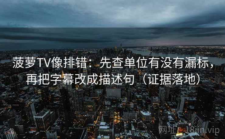 菠萝TV像排错：先查单位有没有漏标，再把字幕改成描述句（证据落地）