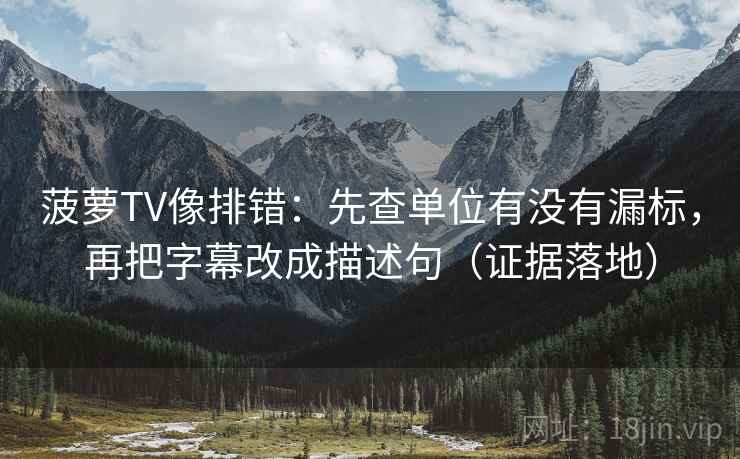 菠萝TV像排错：先查单位有没有漏标，再把字幕改成描述句（证据落地）