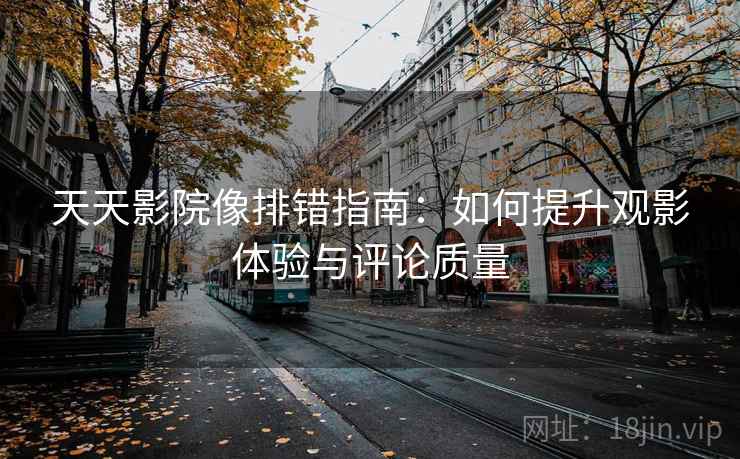 天天影院像排错指南：如何提升观影体验与评论质量