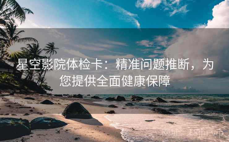 星空影院体检卡：精准问题推断，为您提供全面健康保障