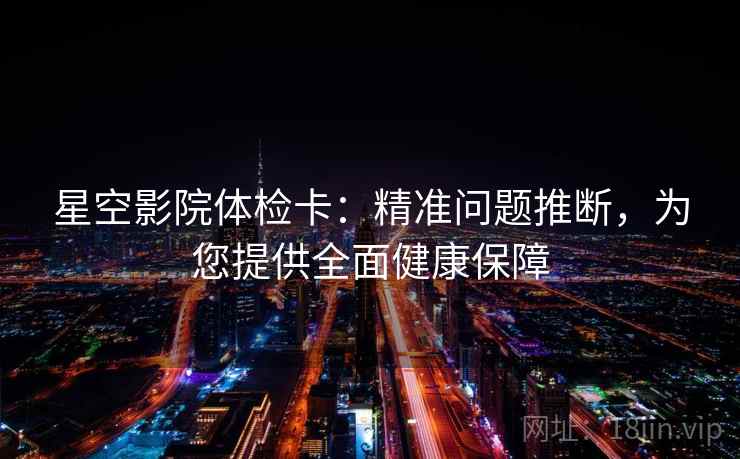 星空影院体检卡：精准问题推断，为您提供全面健康保障