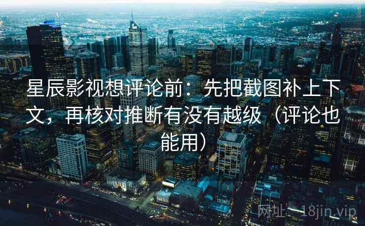 星辰影视想评论前：先把截图补上下文，再核对推断有没有越级（评论也能用）