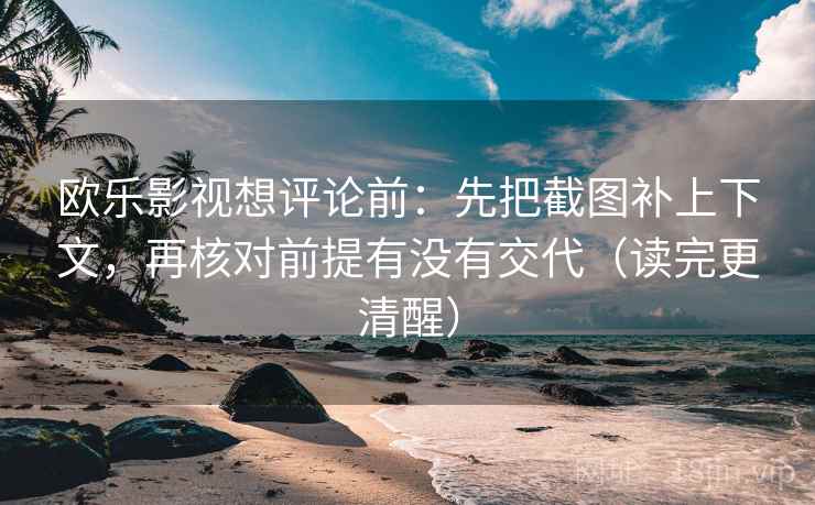 欧乐影视想评论前：先把截图补上下文，再核对前提有没有交代（读完更清醒）