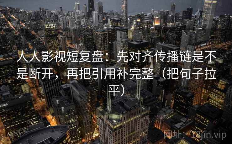 人人影视短复盘：先对齐传播链是不是断开，再把引用补完整（把句子拉平）