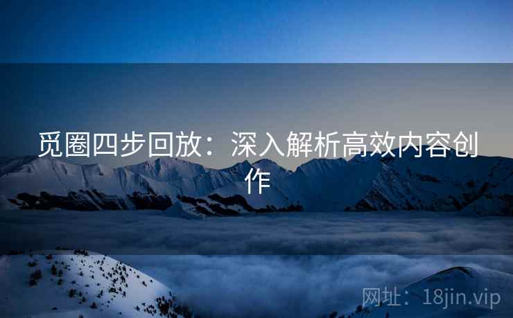 觅圈四步回放：深入解析高效内容创作