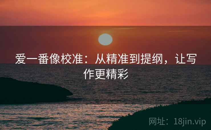 爱一番像校准:从精准到提纲,让写作更精彩 爱一番像校准:从精准到提纲,让写作更精彩