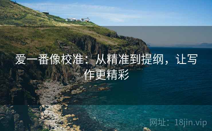 爱一番像校准:从精准到提纲,让写作更精彩 爱一番像校准:从精准到提纲,让写作更精彩