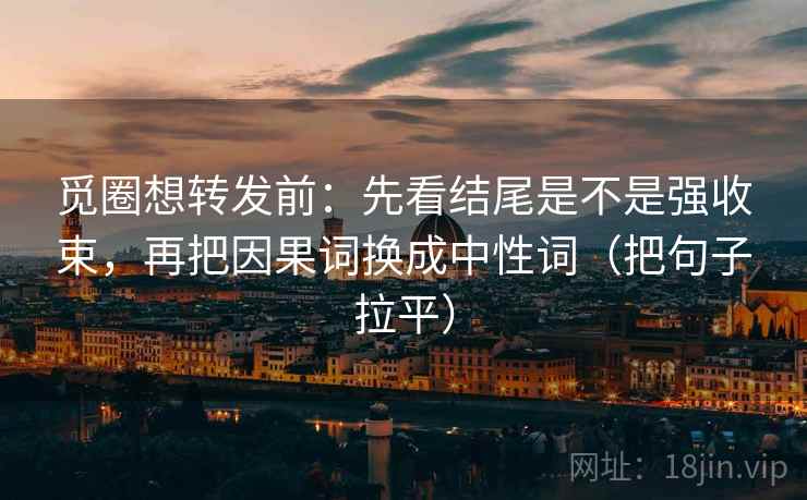 觅圈想转发前：先看结尾是不是强收束，再把因果词换成中性词（把句子拉平）