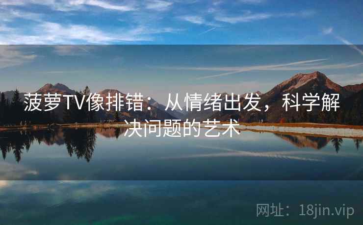 菠萝TV像排错：从情绪出发，科学解决问题的艺术