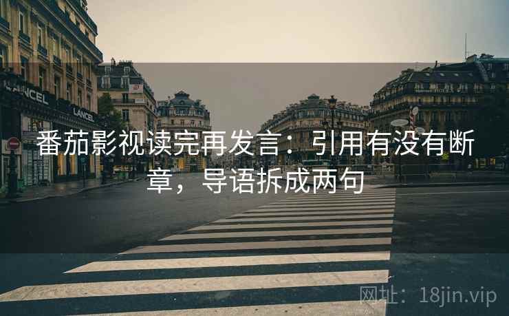 番茄影视读完再发言:引用有没有断章,导语拆成两句 番茄影视读完再发言:引用有没有断章,导语拆成两句