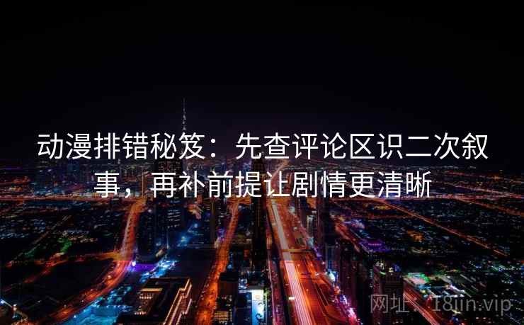 动漫排错秘笈：先查评论区识二次叙事，再补前提让剧情更清晰