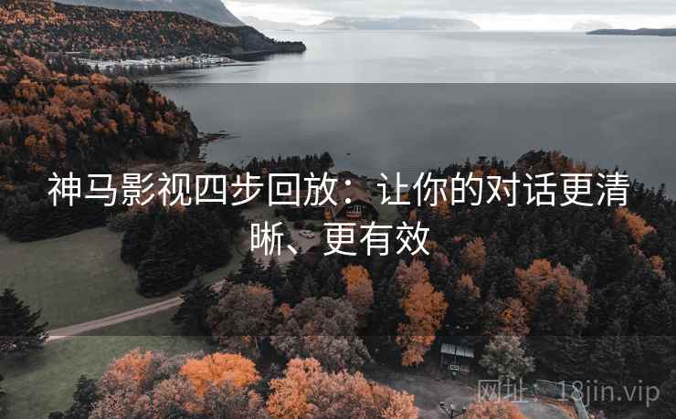 神马影视四步回放：让你的对话更清晰、更有效