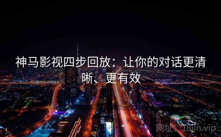 神马影视四步回放：让你的对话更清晰、更有效