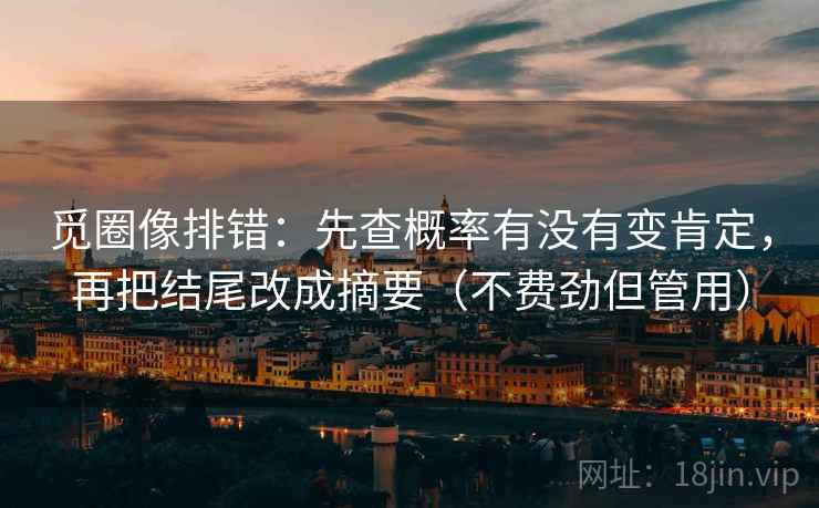觅圈像排错:先查概率有没有变肯定,再把结尾改成摘要(不费劲但管用) 觅圈像排错:先查概率有没有变肯定,再把结尾改成摘要(不费劲但管用)