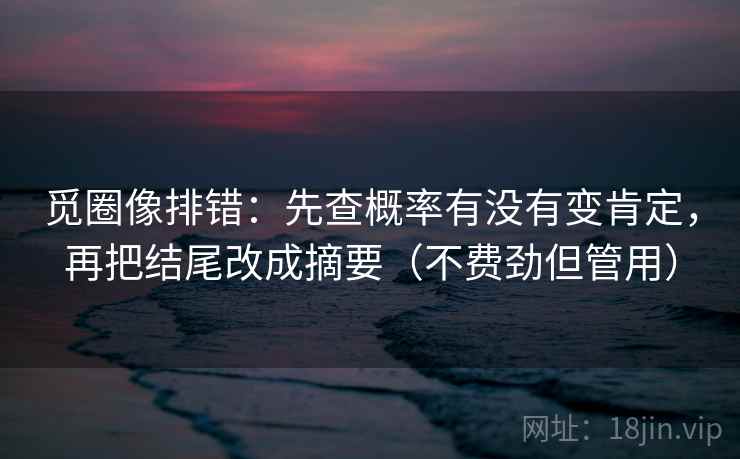 觅圈像排错:先查概率有没有变肯定,再把结尾改成摘要(不费劲但管用) 觅圈像排错:先查概率有没有变肯定,再把结尾改成摘要(不费劲但管用)