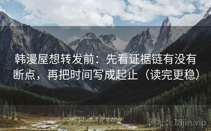 韩漫屋想转发前：先看证据链有没有断点，再把时间写成起止（读完更稳）