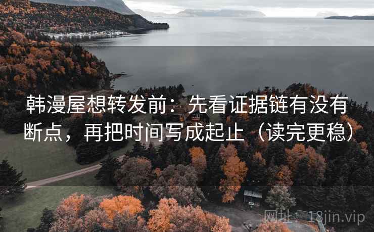 韩漫屋想转发前：先看证据链有没有断点，再把时间写成起止（读完更稳）