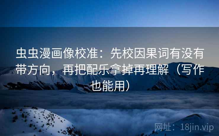 虫虫漫画像校准：先校因果词有没有带方向，再把配乐拿掉再理解（写作也能用）