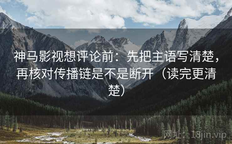 神马影视想评论前：先把主语写清楚，再核对传播链是不是断开（读完更清楚）