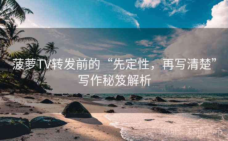菠萝TV转发前的“先定性，再写清楚”写作秘笈解析