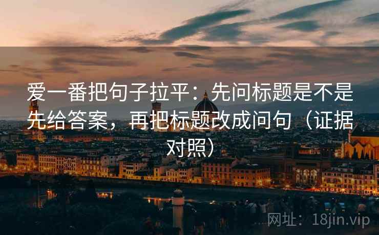 爱一番把句子拉平：先问标题是不是先给答案，再把标题改成问句（证据对照）