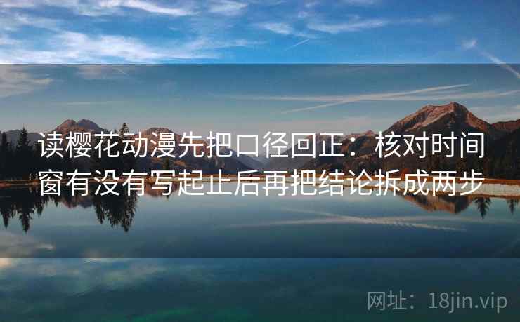 读樱花动漫先把口径回正：核对时间窗有没有写起止后再把结论拆成两步