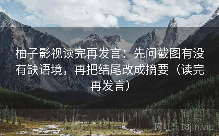 柚子影视读完再发言：先问截图有没有缺语境，再把结尾改成摘要（读完再发言）