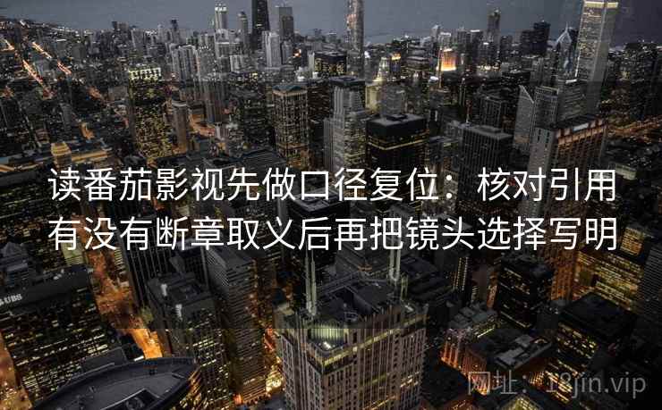 读番茄影视先做口径复位：核对引用有没有断章取义后再把镜头选择写明